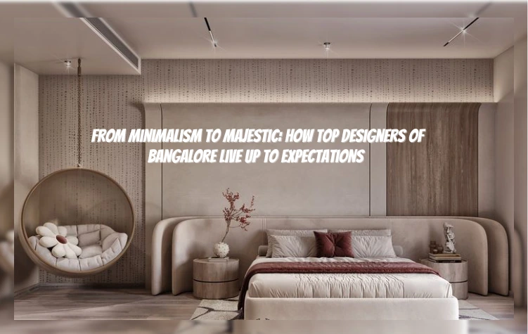 From Minimalism to Majestic: How Top Designers of Bangalore Live Up to Expectations
