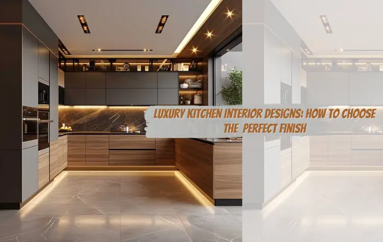 Luxury Kitchen Interior Designs: How to Choose the Perfect Finish