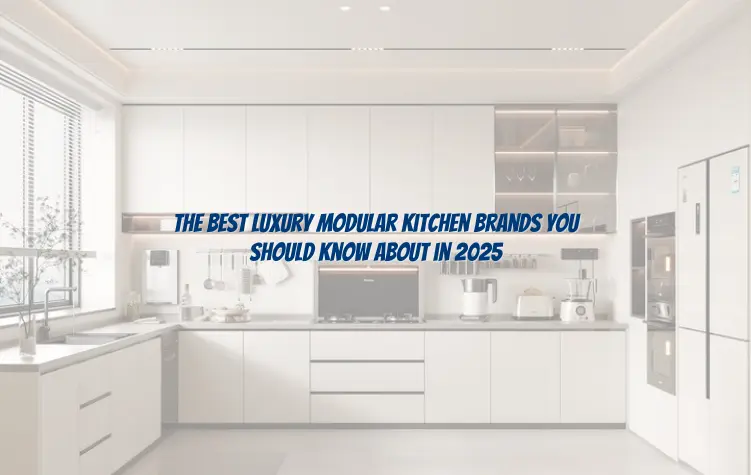 The Best Luxury Modular Kitchen Brands You Should Know About in 2025