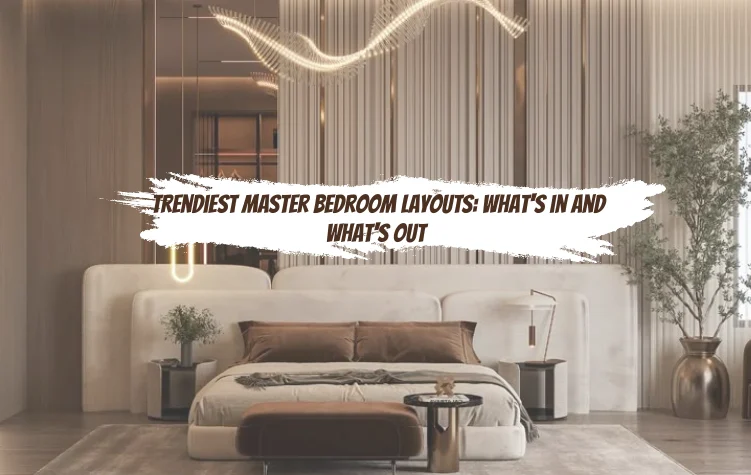 Trendiest Master Bedroom Layouts: What’s In and What’s Out
